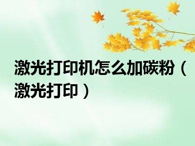激光打印机怎么加碳粉（激光打印）