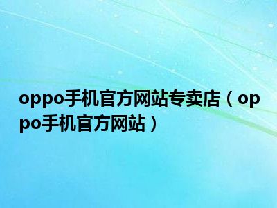 oppo手机官方网站专卖店（oppo手机官方网站）