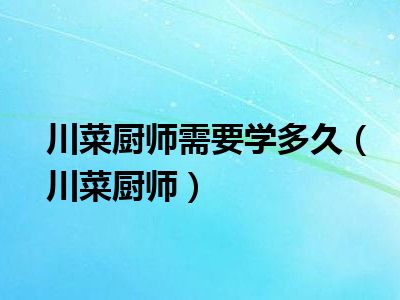 川菜厨师需要学多久（川菜厨师）
