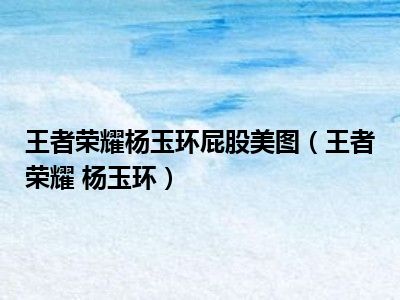 王者荣耀杨玉环屁股美图（王者荣耀 杨玉环）