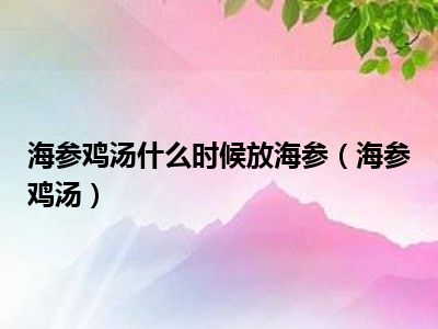 海参鸡汤什么时候放海参（海参鸡汤）