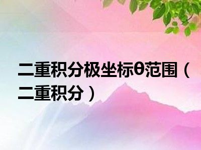 二重积分极坐标θ范围（二重积分）