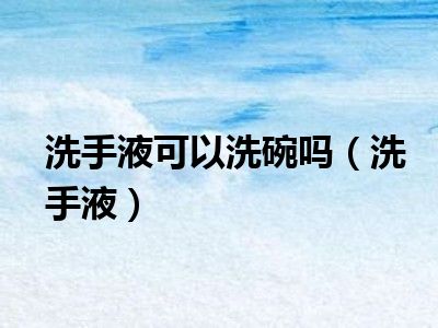 洗手液可以洗碗吗（洗手液）