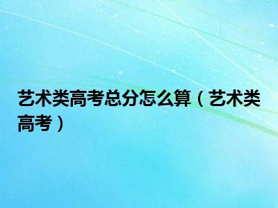 艺术类高考总分怎么算（艺术类高考）