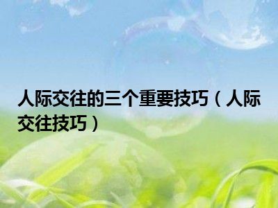 人际交往的三个重要技巧（人际交往技巧）