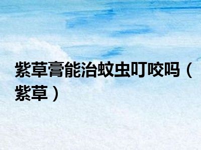 紫草膏能治蚊虫叮咬吗（紫草）