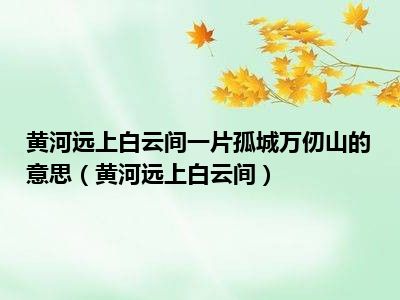 黄河远上白云间一片孤城万仞山的意思（黄河远上白云间）