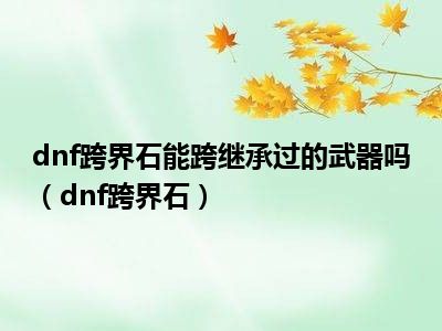 dnf跨界石能跨继承过的武器吗（dnf跨界石）