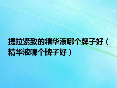 提拉紧致的精华液哪个牌子好（精华液哪个牌子好）
