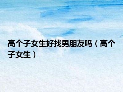 高个子女生好找男朋友吗（高个子女生）