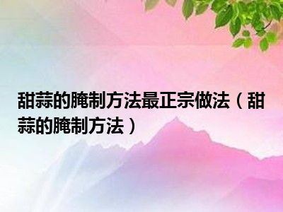 甜蒜的腌制方法最正宗做法（甜蒜的腌制方法）