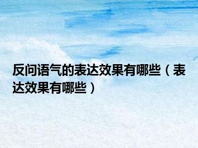 反问语气的表达效果有哪些（表达效果有哪些）