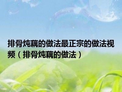 排骨炖藕的做法最正宗的做法视频（排骨炖藕的做法）