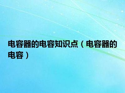电容器的电容知识点（电容器的电容）