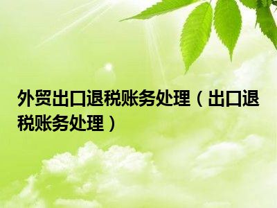 外贸出口退税账务处理（出口退税账务处理）