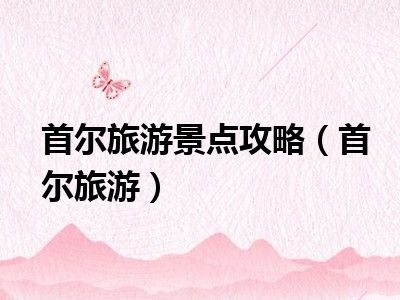 首尔旅游景点攻略（首尔旅游）