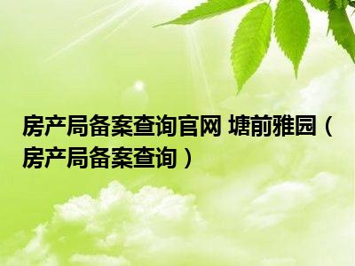 房产局备案查询官网 塘前雅园（房产局备案查询）