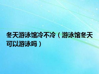 冬天游泳馆冷不冷（游泳馆冬天可以游泳吗）