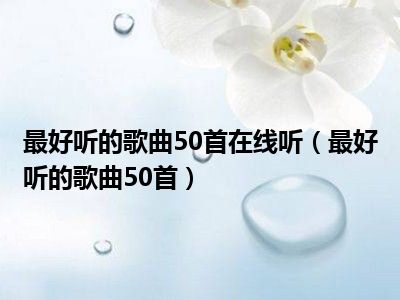 最好听的歌曲50首在线听（最好听的歌曲50首）