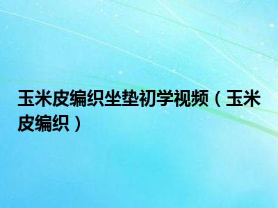 玉米皮编织坐垫初学视频（玉米皮编织）