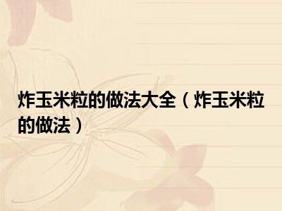 炸玉米粒的做法大全（炸玉米粒的做法）