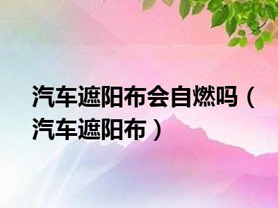 汽车遮阳布会自燃吗（汽车遮阳布）