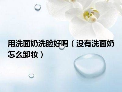 用洗面奶洗脸好吗（没有洗面奶怎么卸妆）