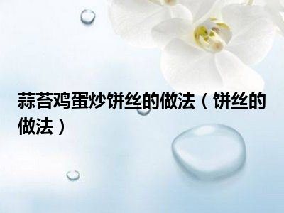 蒜苔鸡蛋炒饼丝的做法（饼丝的做法）