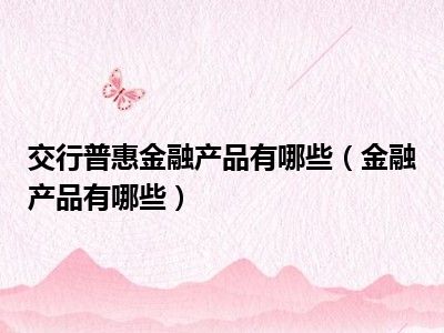 交行普惠金融产品有哪些（金融产品有哪些）