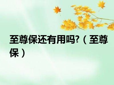 至尊保还有用吗?（至尊保）