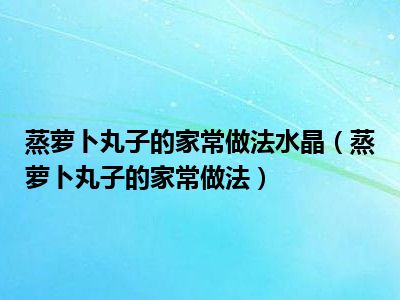 蒸萝卜丸子的家常做法水晶（蒸萝卜丸子的家常做法）