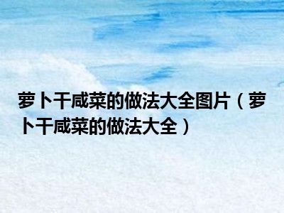 萝卜干咸菜的做法大全图片（萝卜干咸菜的做法大全）