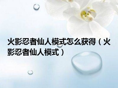 火影忍者仙人模式怎么获得（火影忍者仙人模式）