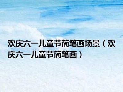 欢庆六一儿童节简笔画场景（欢庆六一儿童节简笔画）