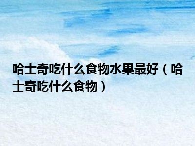 哈士奇吃什么食物水果最好（哈士奇吃什么食物）