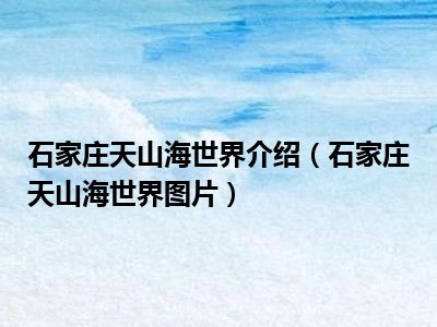 石家庄天山海世界介绍（石家庄天山海世界图片）