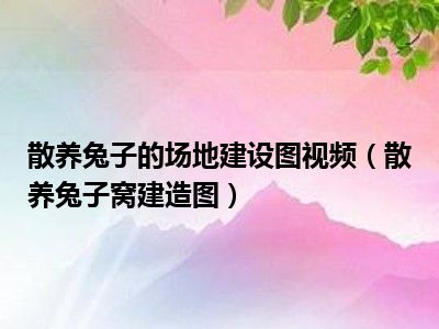 散养兔子的场地建设图视频（散养兔子窝建造图）