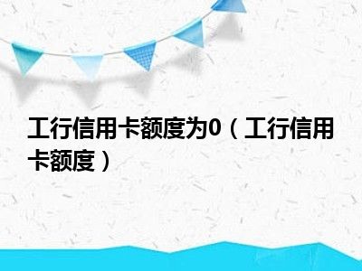 工行信用卡额度为0（工行信用卡额度）