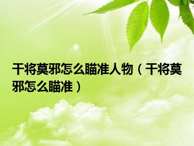 干将莫邪怎么瞄准人物（干将莫邪怎么瞄准）