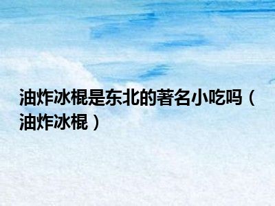 油炸冰棍是东北的著名小吃吗（油炸冰棍）