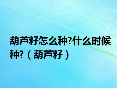 葫芦籽怎么种?什么时候种?（葫芦籽）