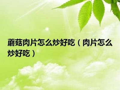 蘑菇肉片怎么炒好吃（肉片怎么炒好吃）