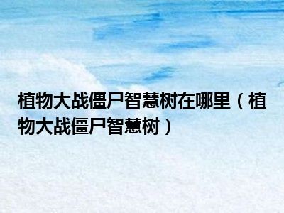 植物大战僵尸智慧树在哪里（植物大战僵尸智慧树）