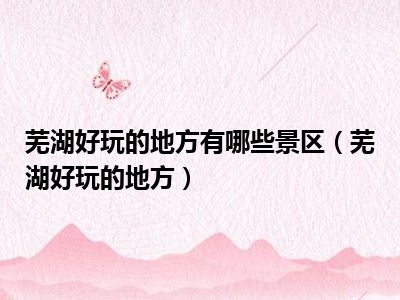 芜湖好玩的地方有哪些景区（芜湖好玩的地方）