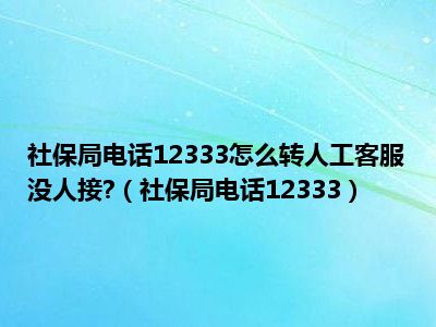 社保局电话12333怎么转人工客服没人接?（社保局电话12333）