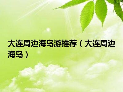 大连周边海岛游推荐（大连周边海岛）