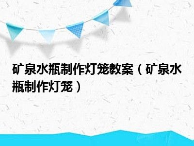 矿泉水瓶制作灯笼教案（矿泉水瓶制作灯笼）