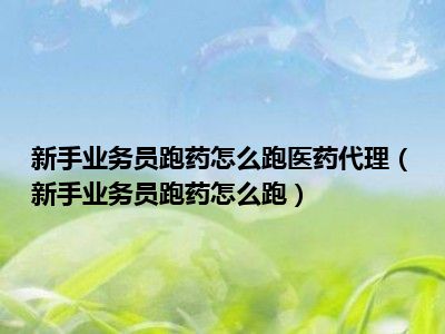 新手业务员跑药怎么跑医药代理（新手业务员跑药怎么跑）