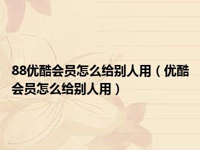 88优酷会员怎么给别人用（优酷会员怎么给别人用）