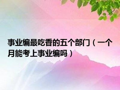 事业编最吃香的五个部门（一个月能考上事业编吗）